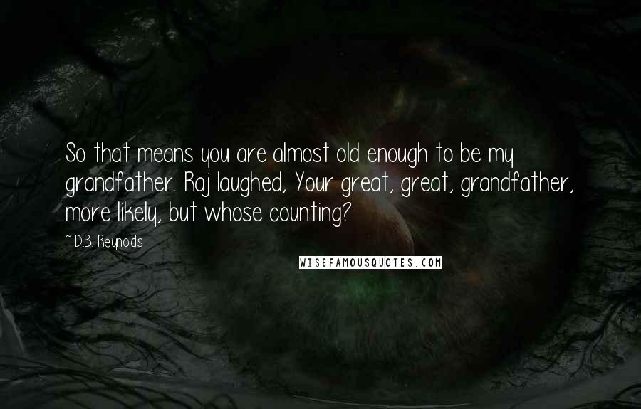 D.B. Reynolds Quotes: So that means you are almost old enough to be my grandfather. Raj laughed, Your great, great, grandfather, more likely, but whose counting?