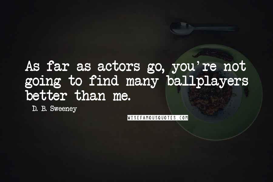 D. B. Sweeney Quotes: As far as actors go, you're not going to find many ballplayers better than me.