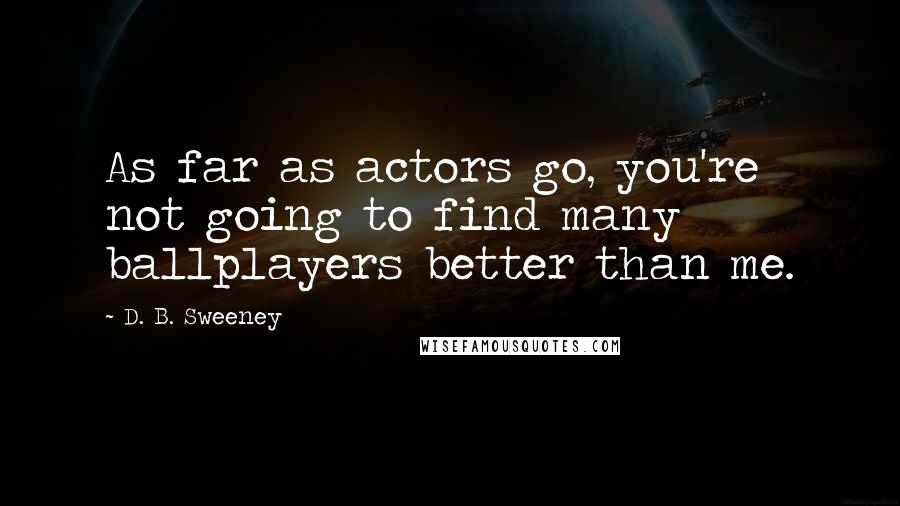 D. B. Sweeney Quotes: As far as actors go, you're not going to find many ballplayers better than me.