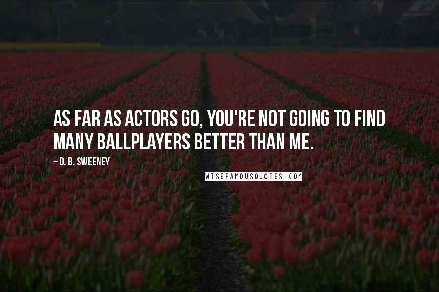 D. B. Sweeney Quotes: As far as actors go, you're not going to find many ballplayers better than me.