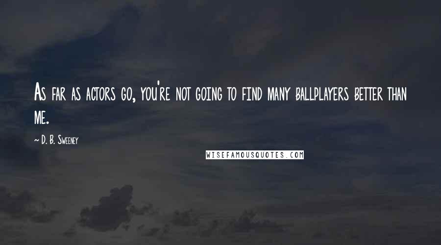 D. B. Sweeney Quotes: As far as actors go, you're not going to find many ballplayers better than me.