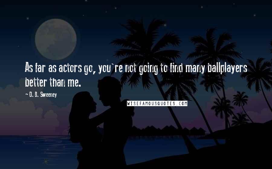 D. B. Sweeney Quotes: As far as actors go, you're not going to find many ballplayers better than me.