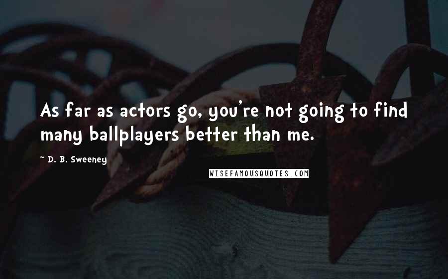 D. B. Sweeney Quotes: As far as actors go, you're not going to find many ballplayers better than me.
