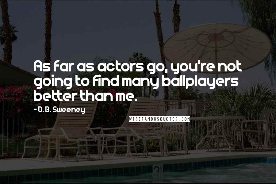 D. B. Sweeney Quotes: As far as actors go, you're not going to find many ballplayers better than me.