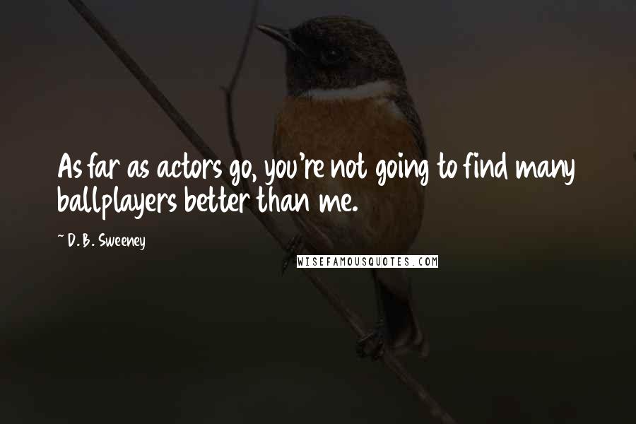 D. B. Sweeney Quotes: As far as actors go, you're not going to find many ballplayers better than me.