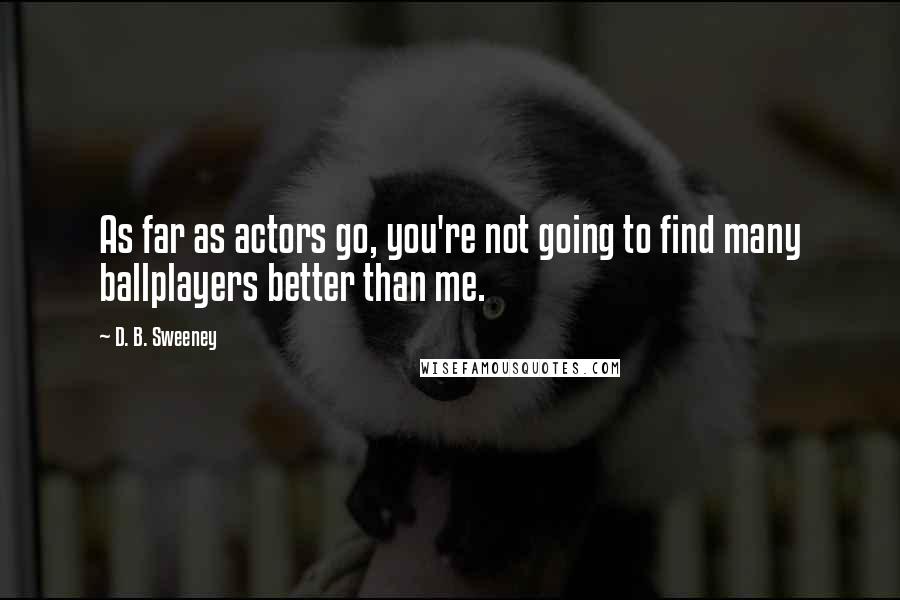 D. B. Sweeney Quotes: As far as actors go, you're not going to find many ballplayers better than me.