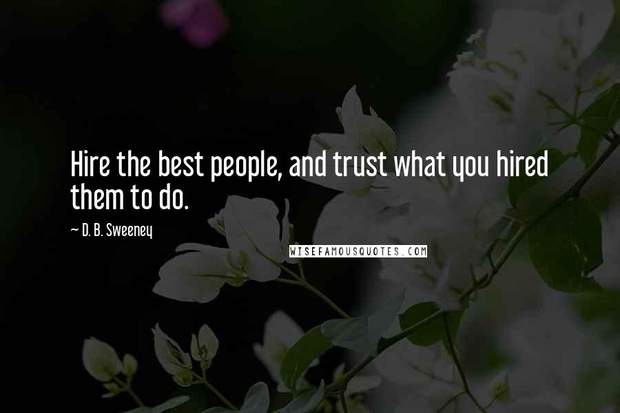 D. B. Sweeney Quotes: Hire the best people, and trust what you hired them to do.