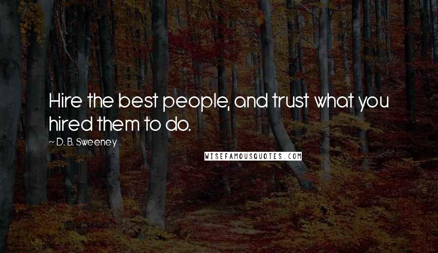 D. B. Sweeney Quotes: Hire the best people, and trust what you hired them to do.