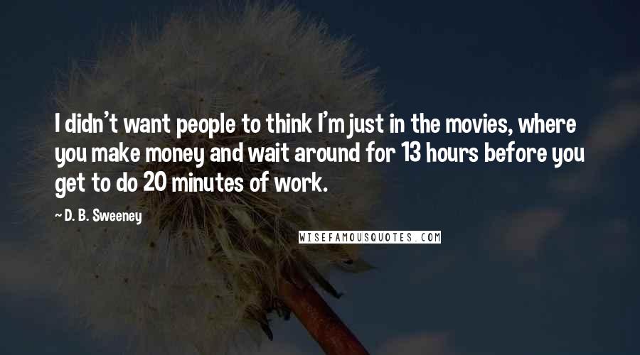 D. B. Sweeney Quotes: I didn't want people to think I'm just in the movies, where you make money and wait around for 13 hours before you get to do 20 minutes of work.