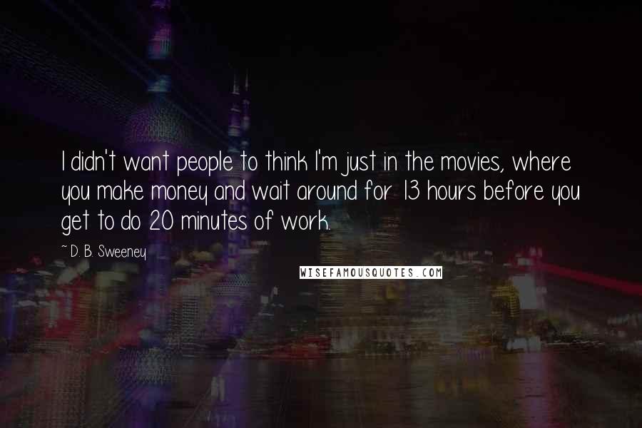 D. B. Sweeney Quotes: I didn't want people to think I'm just in the movies, where you make money and wait around for 13 hours before you get to do 20 minutes of work.