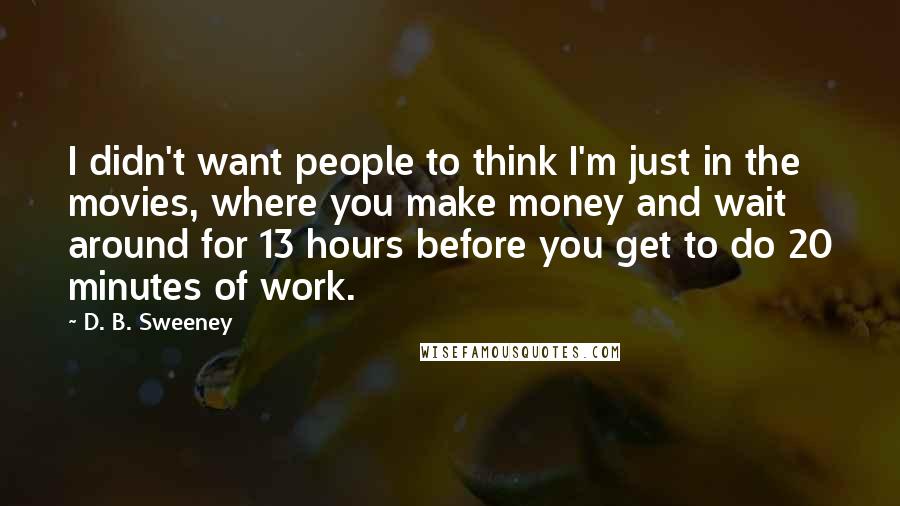 D. B. Sweeney Quotes: I didn't want people to think I'm just in the movies, where you make money and wait around for 13 hours before you get to do 20 minutes of work.