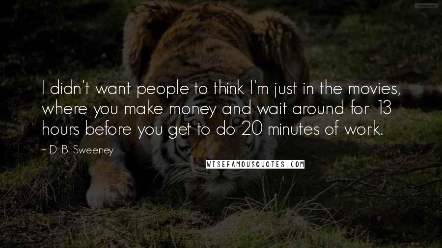 D. B. Sweeney Quotes: I didn't want people to think I'm just in the movies, where you make money and wait around for 13 hours before you get to do 20 minutes of work.