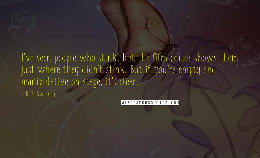 D. B. Sweeney Quotes: I've seen people who stink, but the film editor shows them just where they didn't stink. But if you're empty and manipulative on stage, it's clear.