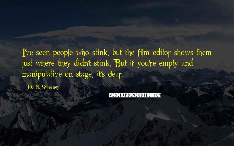 D. B. Sweeney Quotes: I've seen people who stink, but the film editor shows them just where they didn't stink. But if you're empty and manipulative on stage, it's clear.