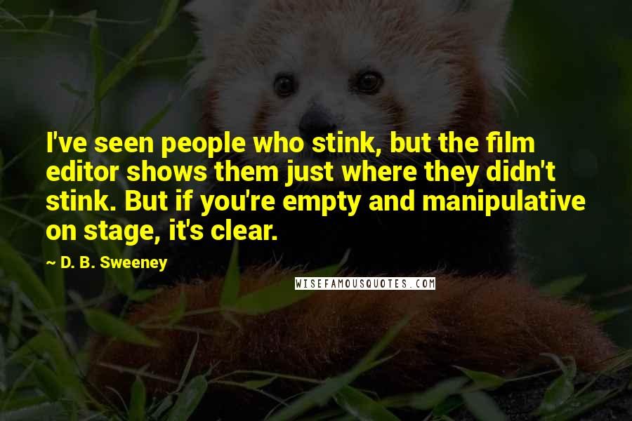 D. B. Sweeney Quotes: I've seen people who stink, but the film editor shows them just where they didn't stink. But if you're empty and manipulative on stage, it's clear.
