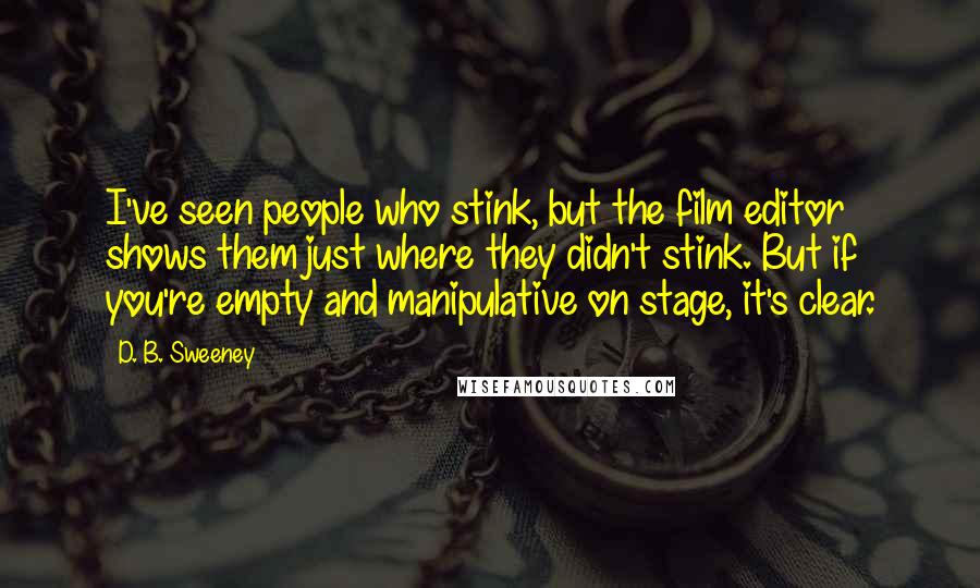 D. B. Sweeney Quotes: I've seen people who stink, but the film editor shows them just where they didn't stink. But if you're empty and manipulative on stage, it's clear.