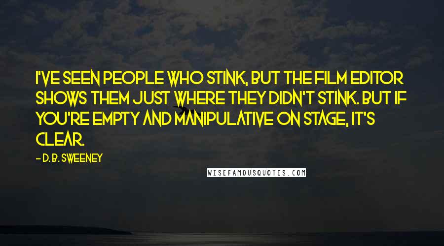 D. B. Sweeney Quotes: I've seen people who stink, but the film editor shows them just where they didn't stink. But if you're empty and manipulative on stage, it's clear.