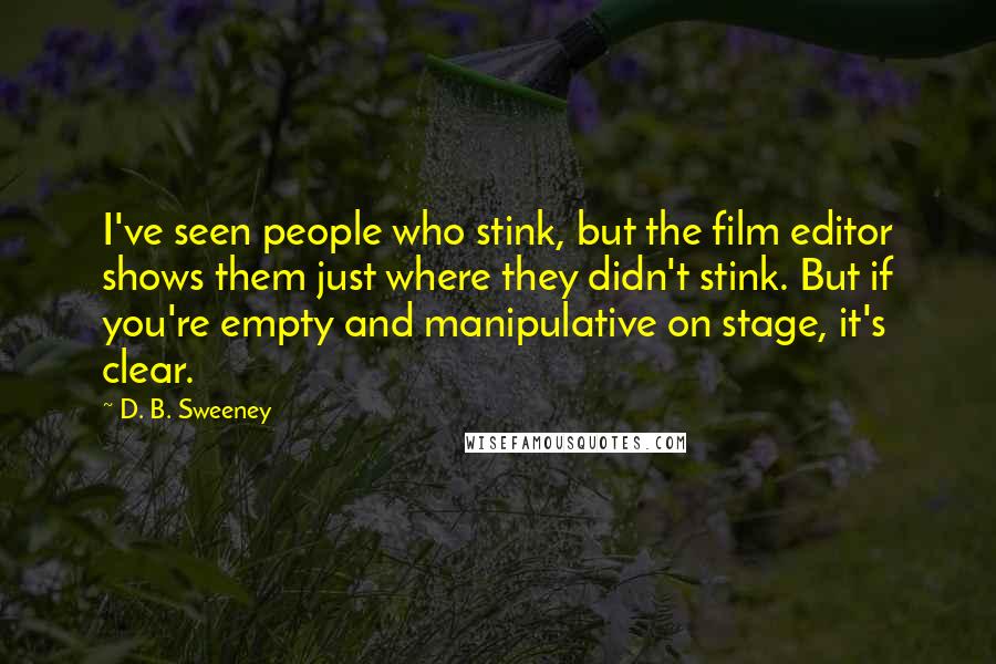 D. B. Sweeney Quotes: I've seen people who stink, but the film editor shows them just where they didn't stink. But if you're empty and manipulative on stage, it's clear.