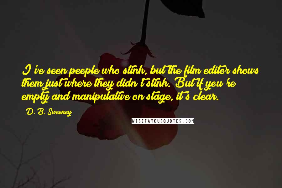 D. B. Sweeney Quotes: I've seen people who stink, but the film editor shows them just where they didn't stink. But if you're empty and manipulative on stage, it's clear.