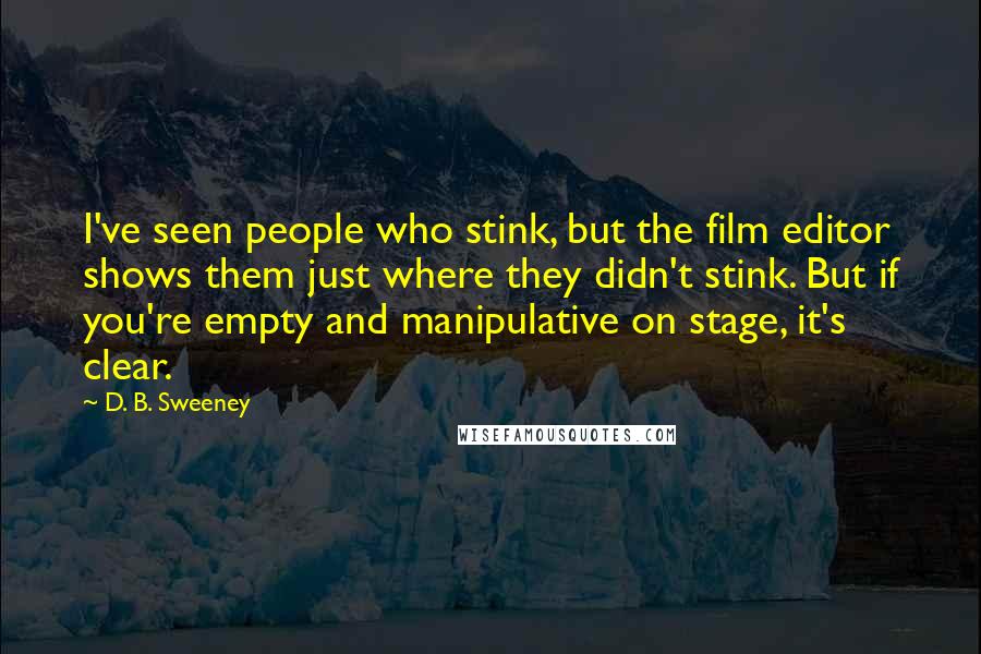 D. B. Sweeney Quotes: I've seen people who stink, but the film editor shows them just where they didn't stink. But if you're empty and manipulative on stage, it's clear.