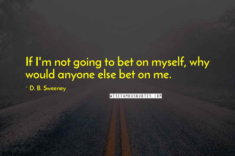 D. B. Sweeney Quotes: If I'm not going to bet on myself, why would anyone else bet on me.