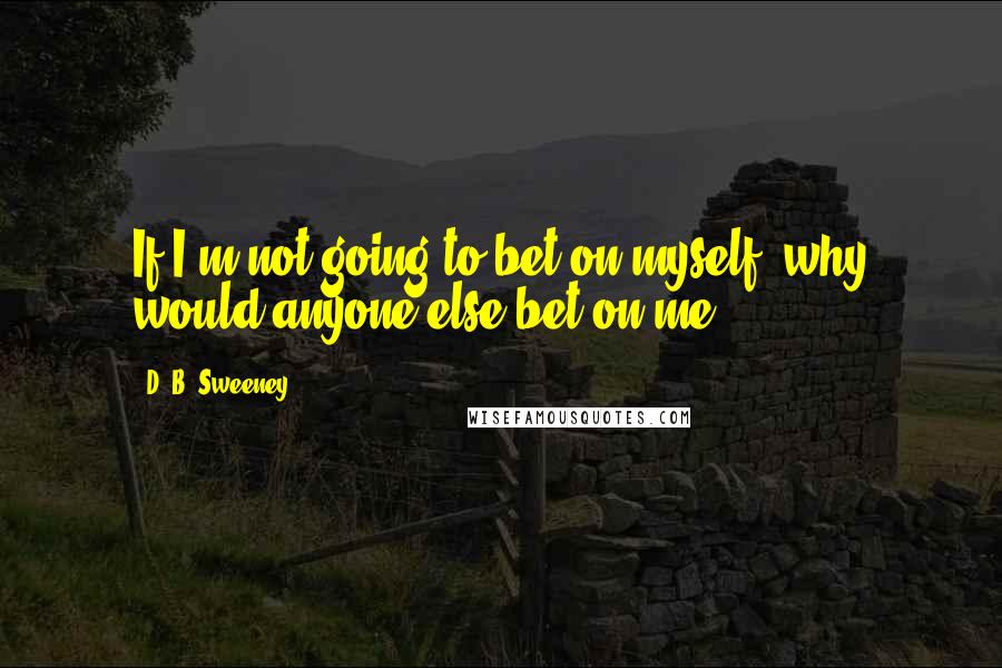 D. B. Sweeney Quotes: If I'm not going to bet on myself, why would anyone else bet on me.