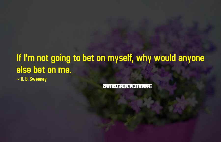 D. B. Sweeney Quotes: If I'm not going to bet on myself, why would anyone else bet on me.