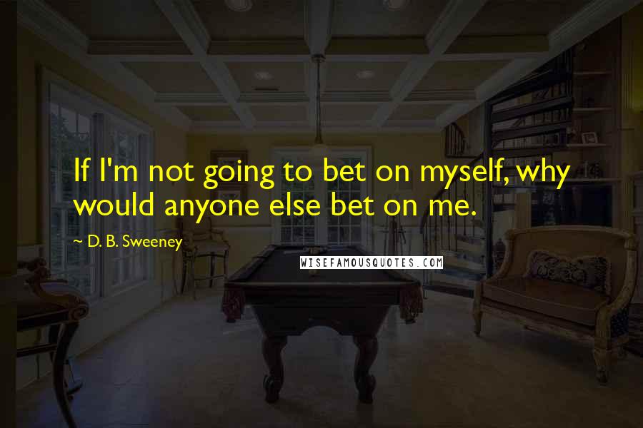 D. B. Sweeney Quotes: If I'm not going to bet on myself, why would anyone else bet on me.