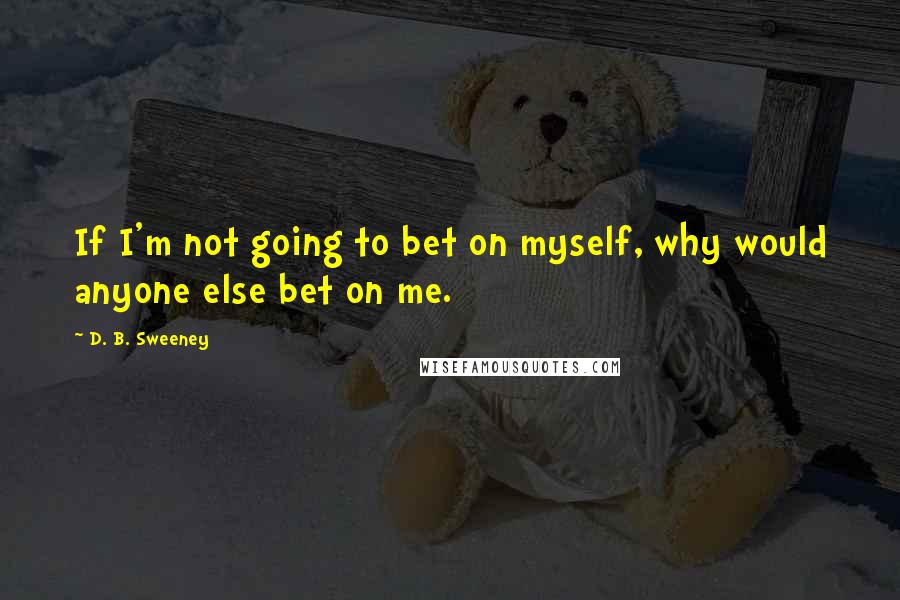 D. B. Sweeney Quotes: If I'm not going to bet on myself, why would anyone else bet on me.