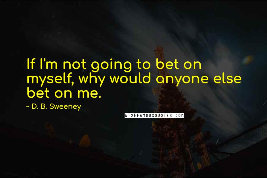 D. B. Sweeney Quotes: If I'm not going to bet on myself, why would anyone else bet on me.