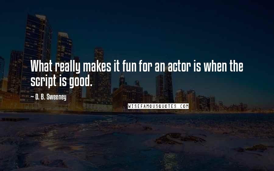 D. B. Sweeney Quotes: What really makes it fun for an actor is when the script is good.