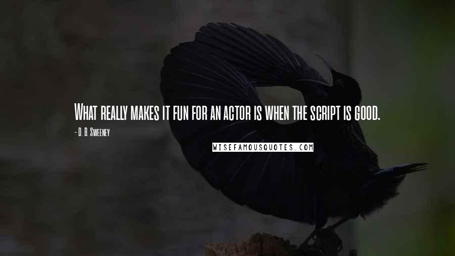 D. B. Sweeney Quotes: What really makes it fun for an actor is when the script is good.