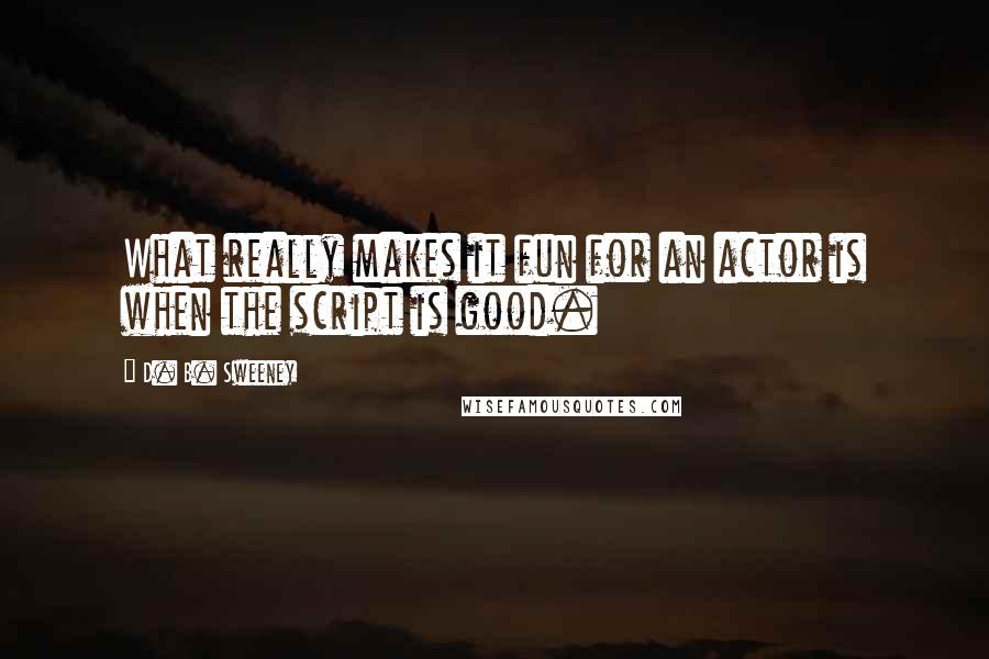 D. B. Sweeney Quotes: What really makes it fun for an actor is when the script is good.