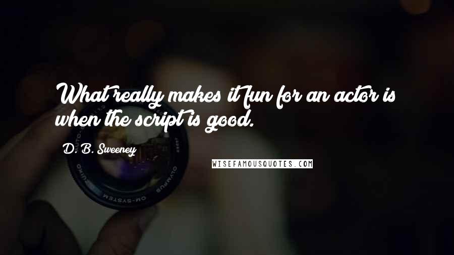 D. B. Sweeney Quotes: What really makes it fun for an actor is when the script is good.