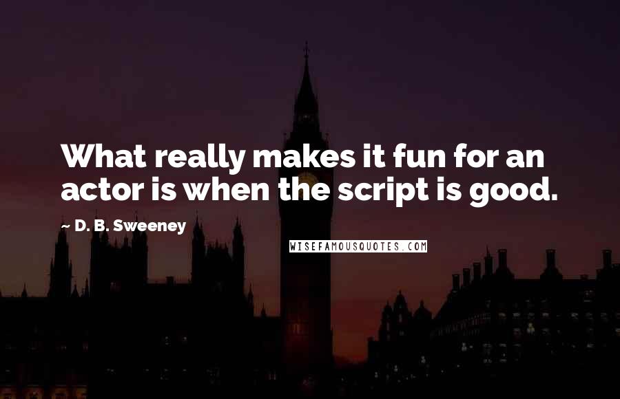 D. B. Sweeney Quotes: What really makes it fun for an actor is when the script is good.