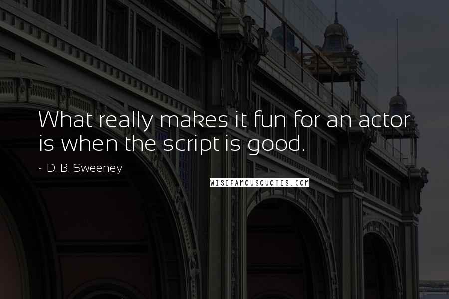 D. B. Sweeney Quotes: What really makes it fun for an actor is when the script is good.