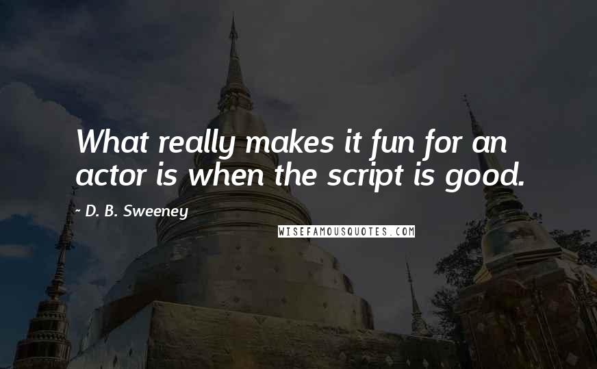 D. B. Sweeney Quotes: What really makes it fun for an actor is when the script is good.