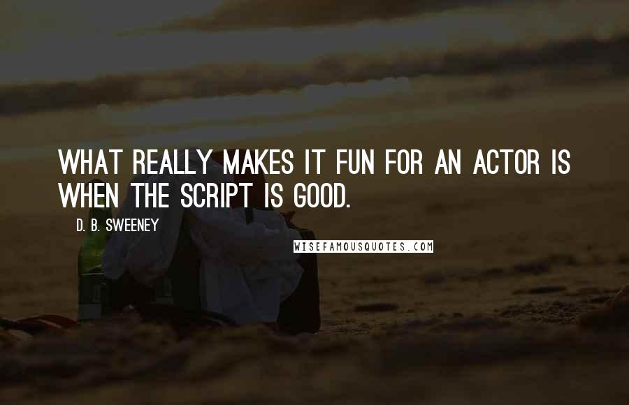 D. B. Sweeney Quotes: What really makes it fun for an actor is when the script is good.