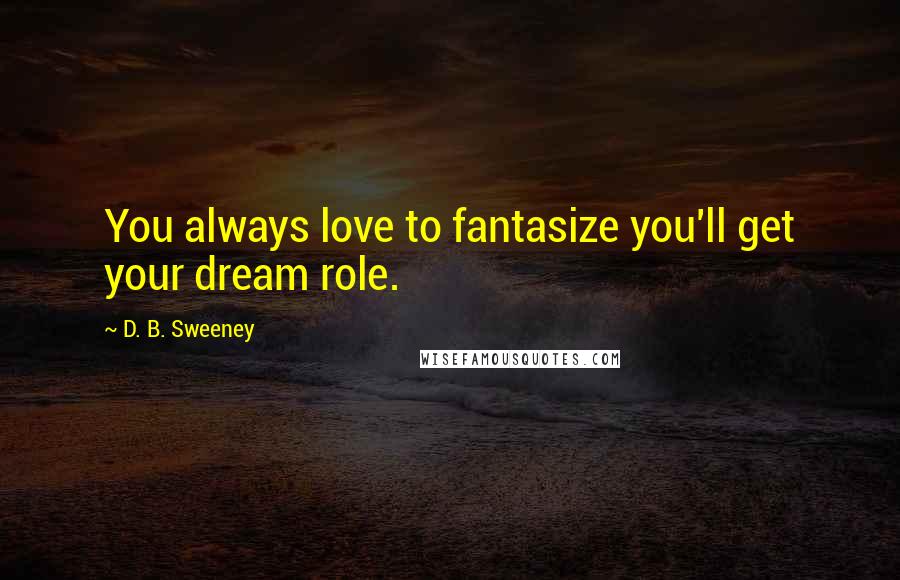 D. B. Sweeney Quotes: You always love to fantasize you'll get your dream role.