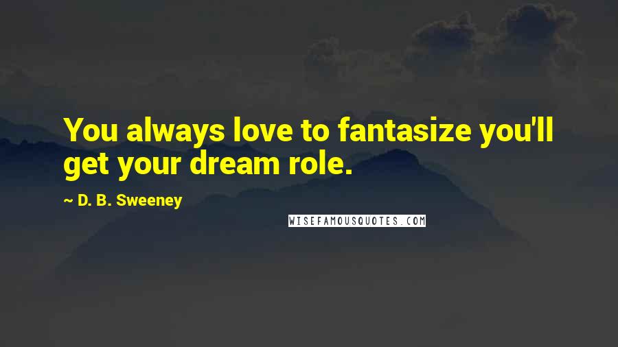 D. B. Sweeney Quotes: You always love to fantasize you'll get your dream role.