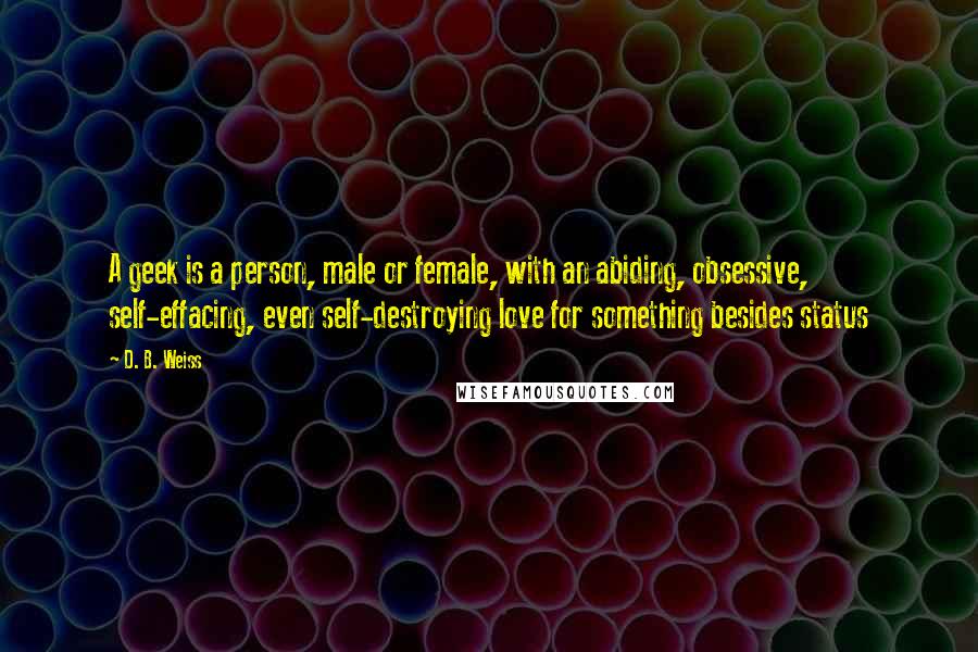 D. B. Weiss Quotes: A geek is a person, male or female, with an abiding, obsessive, self-effacing, even self-destroying love for something besides status