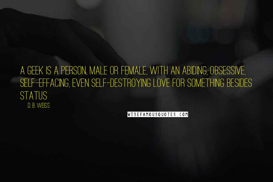 D. B. Weiss Quotes: A geek is a person, male or female, with an abiding, obsessive, self-effacing, even self-destroying love for something besides status