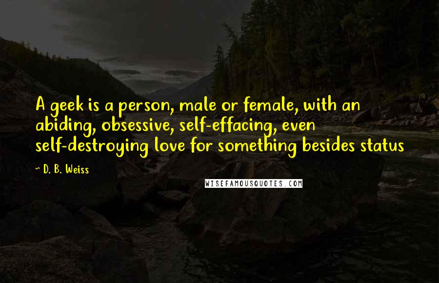 D. B. Weiss Quotes: A geek is a person, male or female, with an abiding, obsessive, self-effacing, even self-destroying love for something besides status