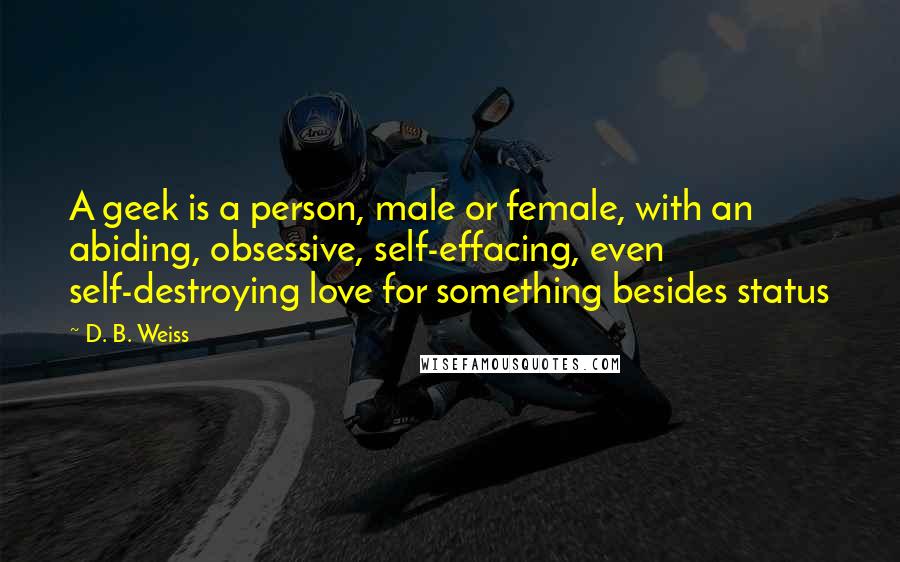 D. B. Weiss Quotes: A geek is a person, male or female, with an abiding, obsessive, self-effacing, even self-destroying love for something besides status