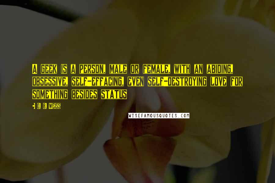 D. B. Weiss Quotes: A geek is a person, male or female, with an abiding, obsessive, self-effacing, even self-destroying love for something besides status