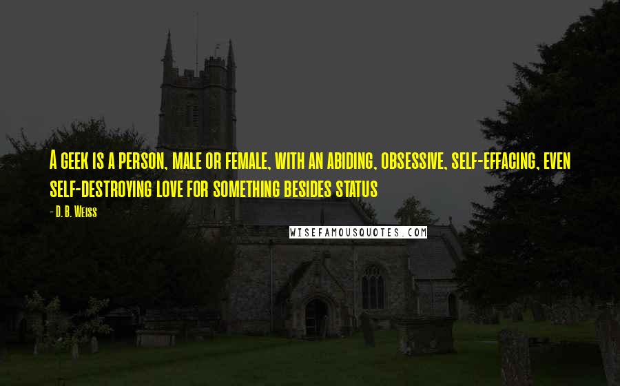 D. B. Weiss Quotes: A geek is a person, male or female, with an abiding, obsessive, self-effacing, even self-destroying love for something besides status