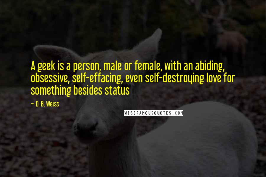 D. B. Weiss Quotes: A geek is a person, male or female, with an abiding, obsessive, self-effacing, even self-destroying love for something besides status