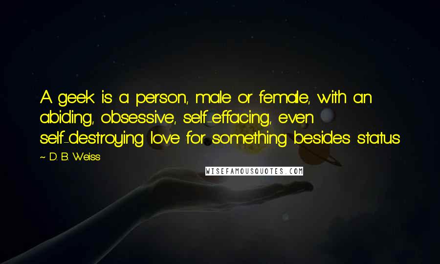 D. B. Weiss Quotes: A geek is a person, male or female, with an abiding, obsessive, self-effacing, even self-destroying love for something besides status