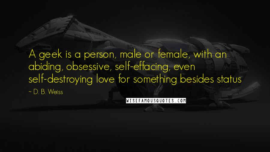 D. B. Weiss Quotes: A geek is a person, male or female, with an abiding, obsessive, self-effacing, even self-destroying love for something besides status