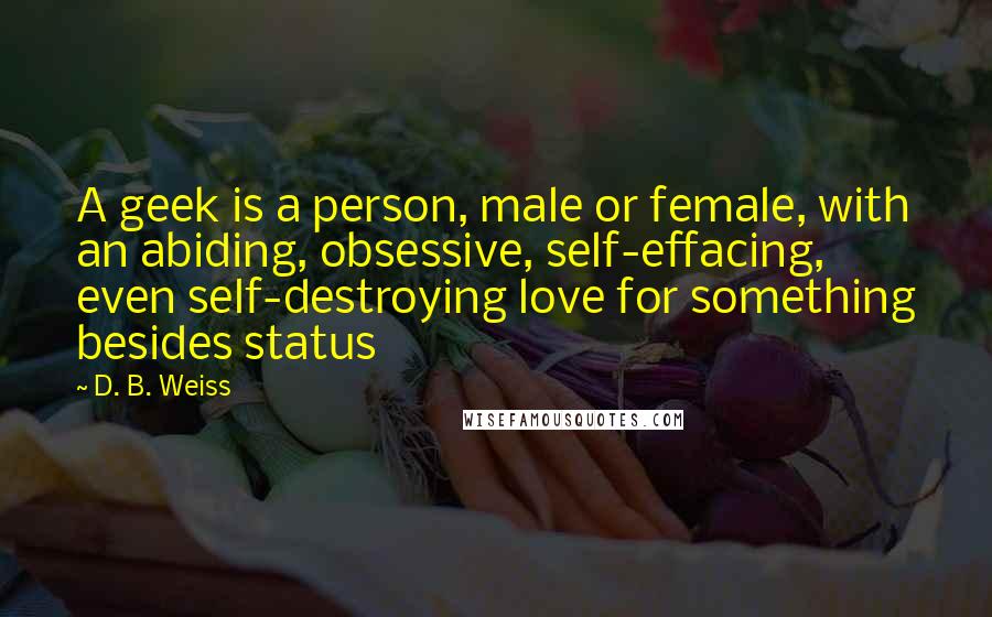 D. B. Weiss Quotes: A geek is a person, male or female, with an abiding, obsessive, self-effacing, even self-destroying love for something besides status
